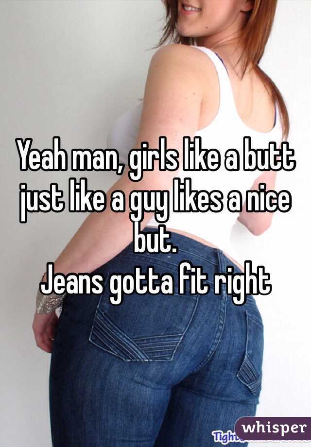 Yeah man, girls like a butt just like a guy likes a nice but. 
Jeans gotta fit right  