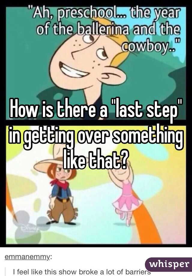 How is there a "last step" in getting over something like that?