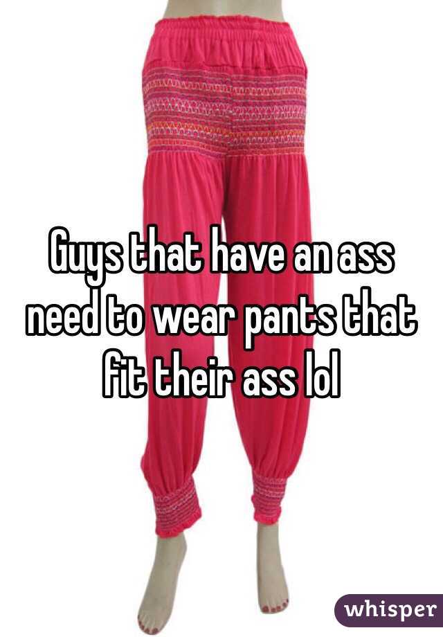 Guys that have an ass need to wear pants that fit their ass lol 