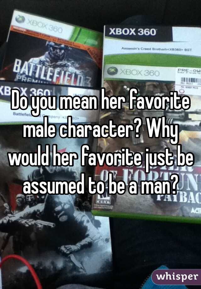 Do you mean her favorite male character? Why would her favorite just be assumed to be a man?