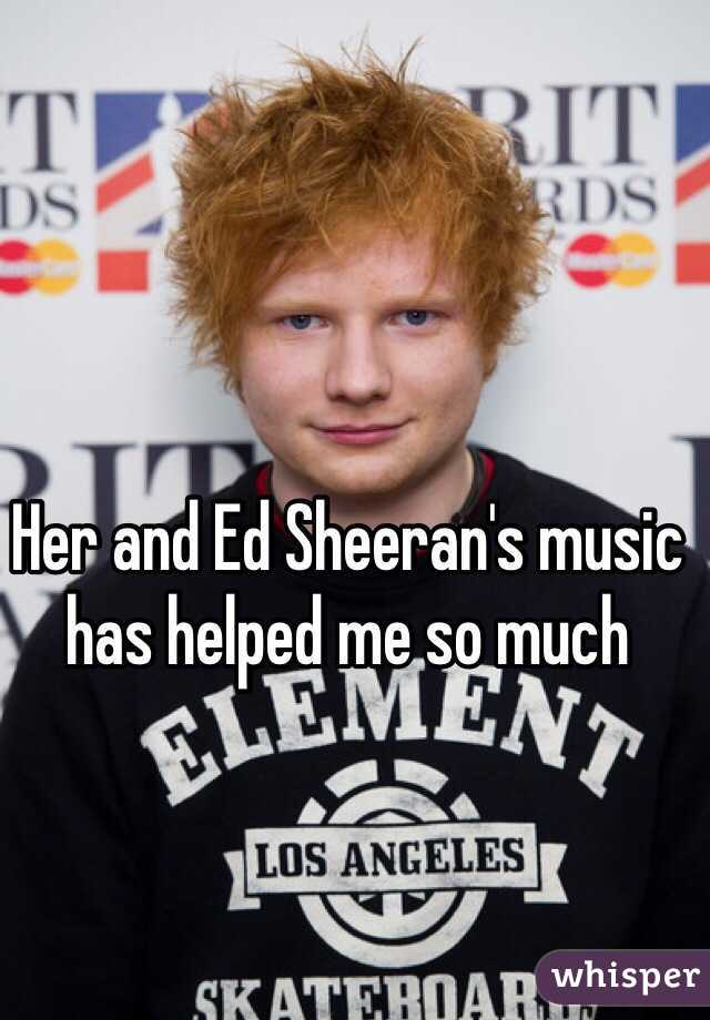 Her and Ed Sheeran's music has helped me so much 
