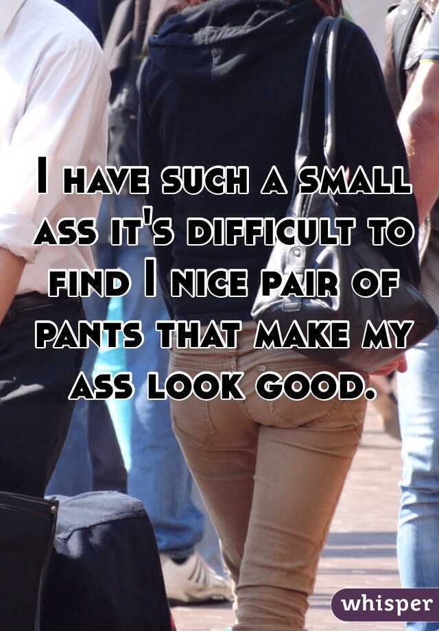 I have such a small ass it's difficult to find I nice pair of pants that make my ass look good. 