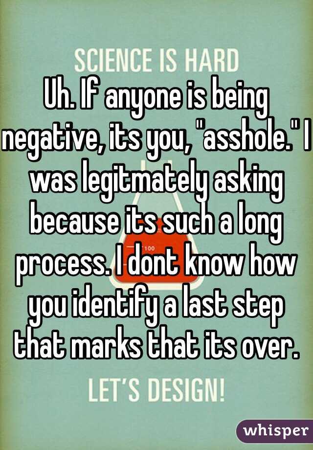 Uh. If anyone is being negative, its you, "asshole." I was legitmately asking because its such a long process. I dont know how you identify a last step that marks that its over.