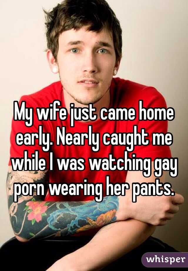 My wife just came home early. Nearly caught me while I was watching gay porn wearing her pants.