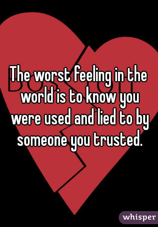 The worst feeling in the world is to know you were used and lied to by someone you trusted.