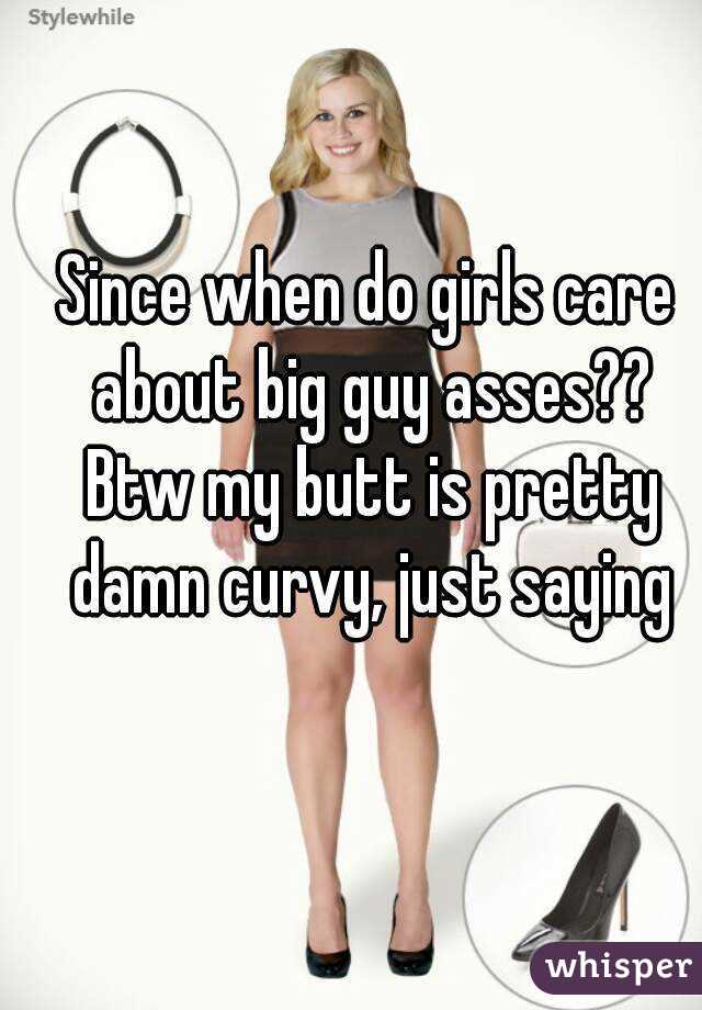 Since when do girls care about big guy asses?? Btw my butt is pretty damn curvy, just saying