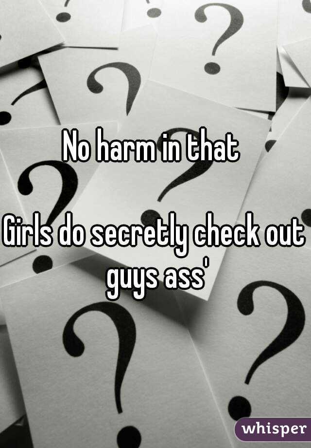 No harm in that 

Girls do secretly check out guys ass'