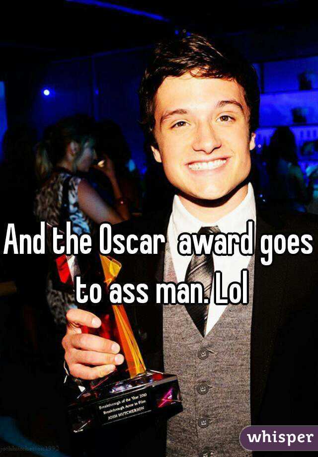 And the Oscar  award goes to ass man. Lol