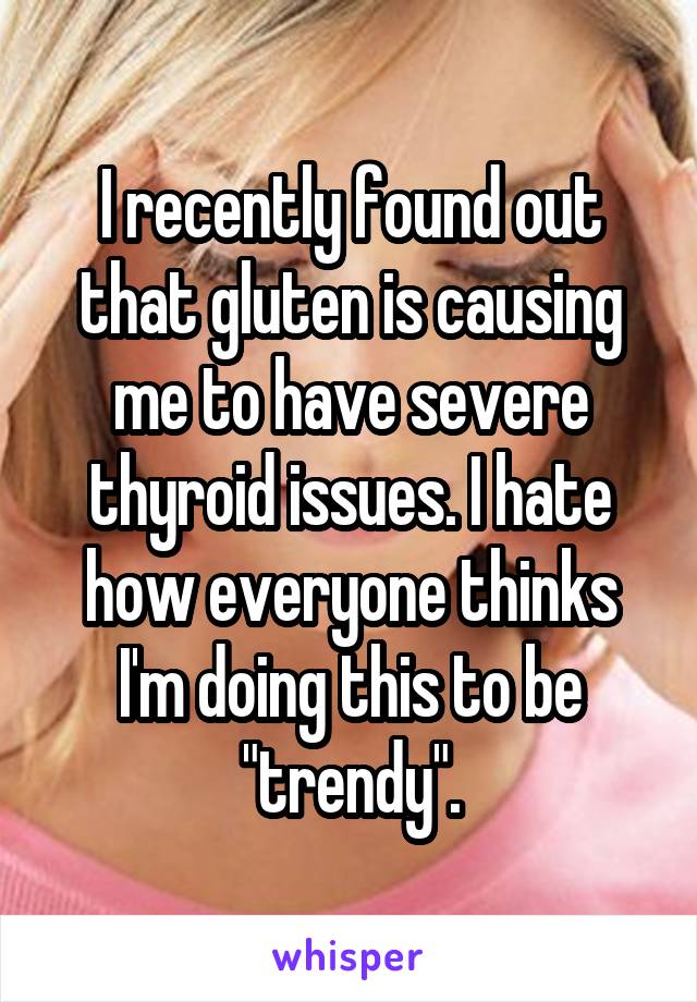 I recently found out that gluten is causing me to have severe thyroid issues. I hate how everyone thinks I'm doing this to be "trendy".