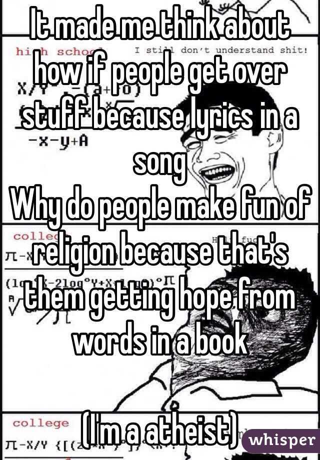 It made me think about how if people get over stuff because lyrics in a song
Why do people make fun of religion because that's them getting hope from words in a book

(I'm a atheist)
