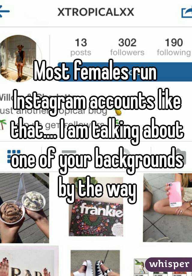 Most females run Instagram accounts like that.... I am talking about one of your backgrounds by the way