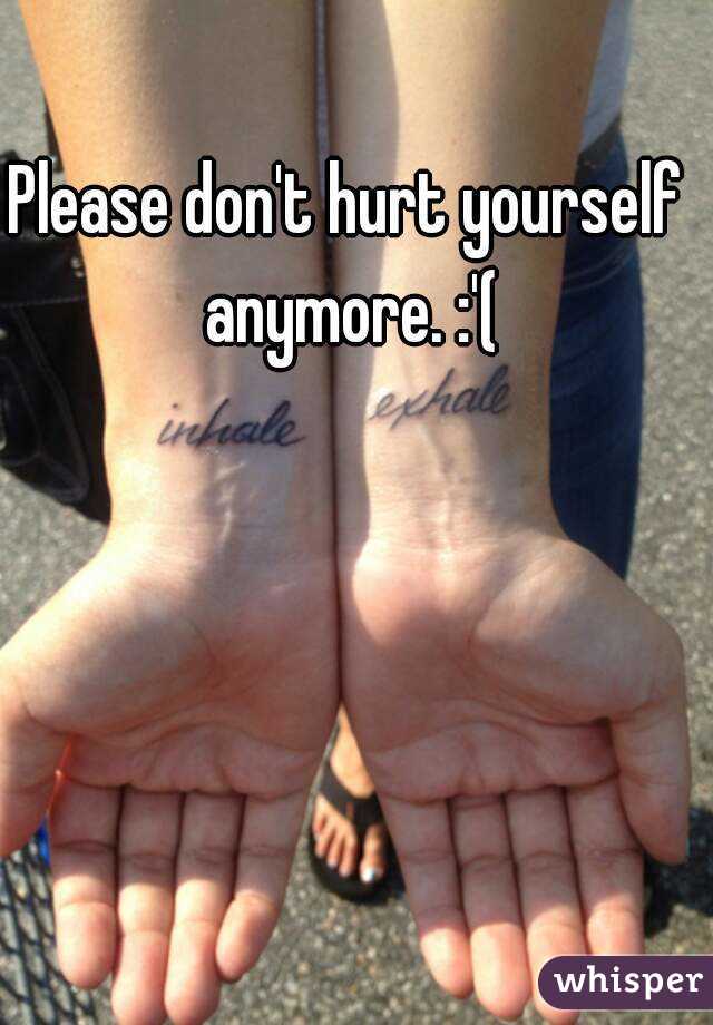 Please don't hurt yourself anymore. :'(