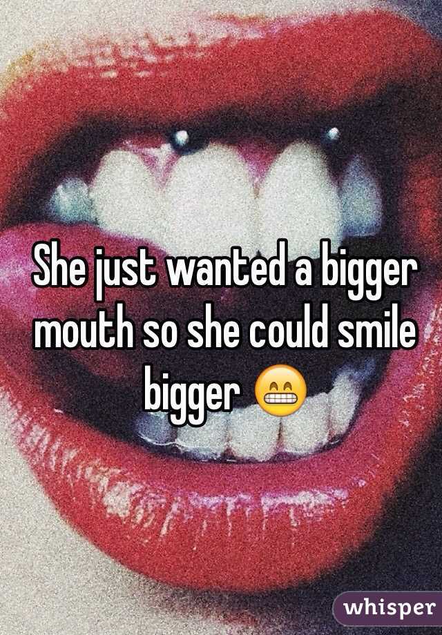 She just wanted a bigger mouth so she could smile bigger 😁
