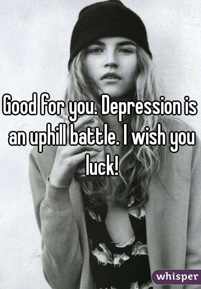 Good for you. Depression is an uphill battle. l wish you luck!