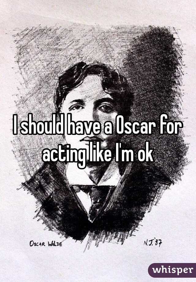I should have a Oscar for acting like I'm ok