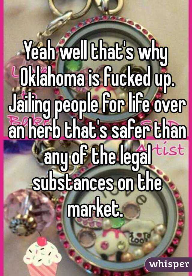 Yeah well that's why Oklahoma is fucked up. Jailing people for life over an herb that's safer than any of the legal substances on the market. 