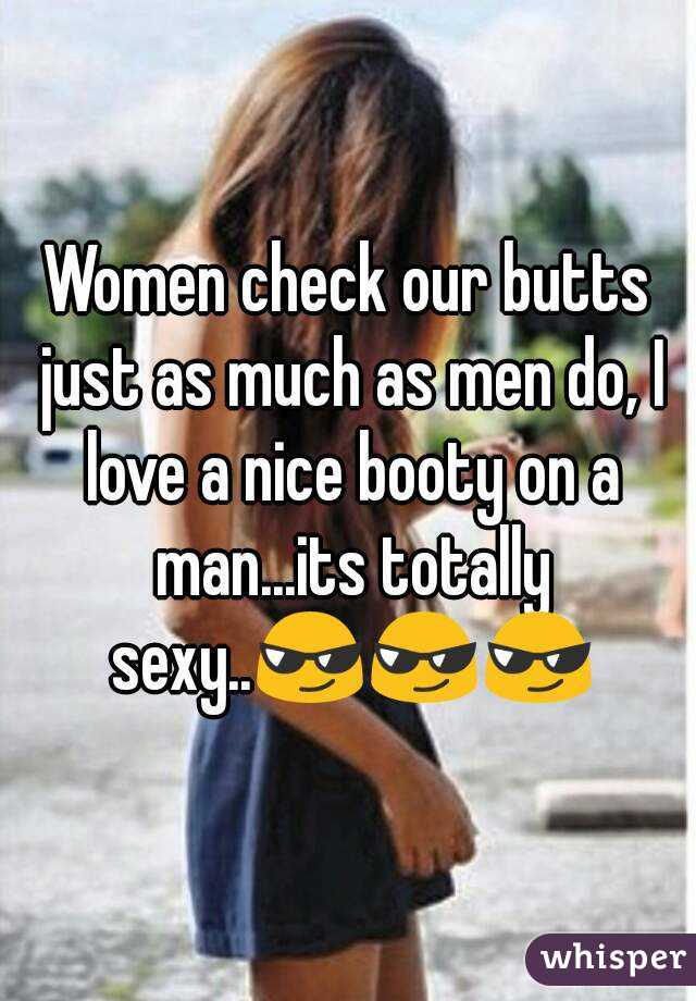 Women check our butts just as much as men do, I love a nice booty on a man...its totally sexy..😎😎😎