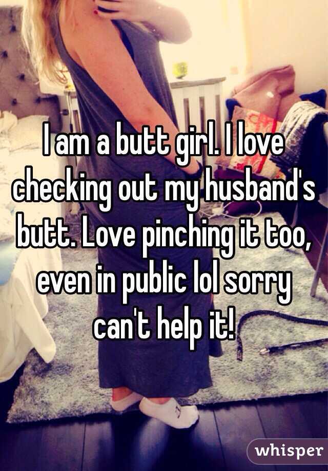 I am a butt girl. I love checking out my husband's butt. Love pinching it too, even in public lol sorry can't help it!