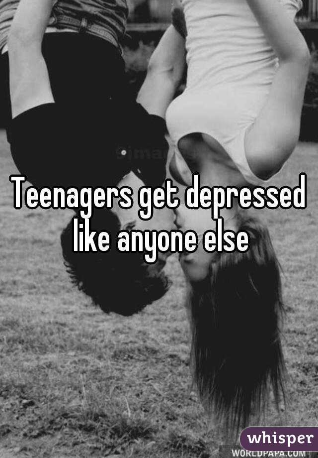 Teenagers get depressed like anyone else