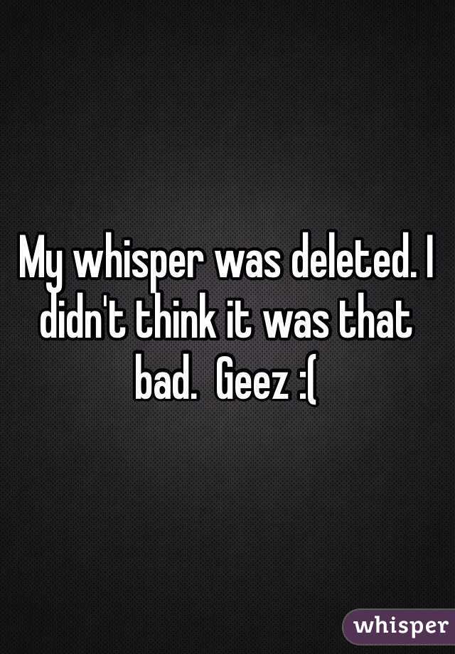 My whisper was deleted. I didn't think it was that bad.  Geez :( 