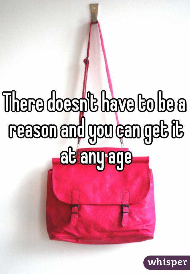 There doesn't have to be a reason and you can get it at any age