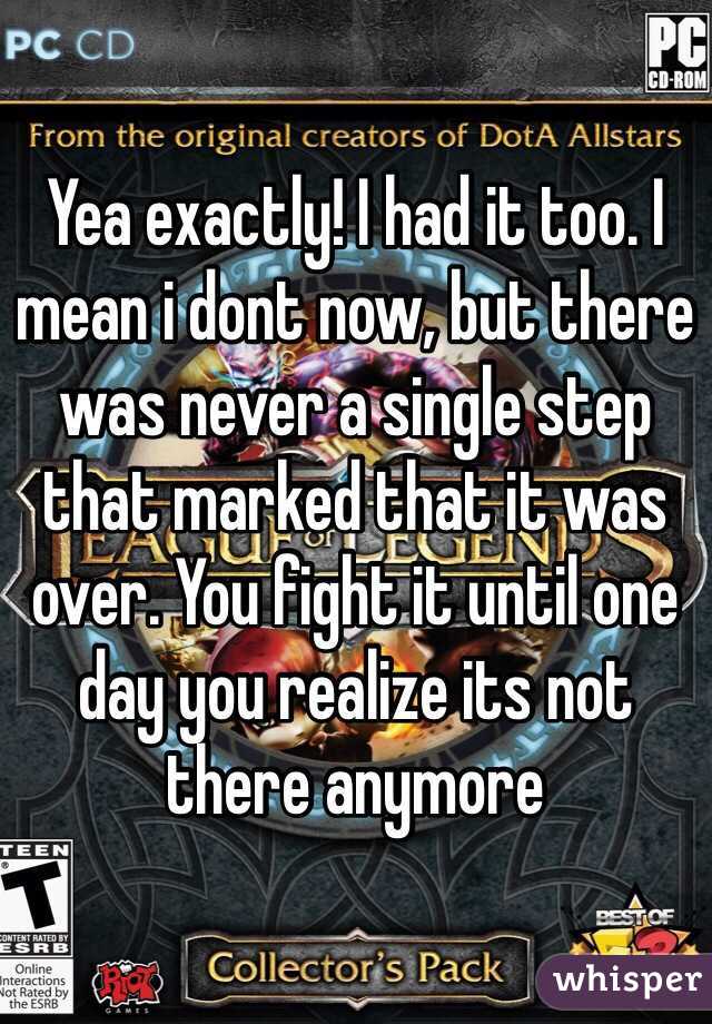 Yea exactly! I had it too. I mean i dont now, but there was never a single step that marked that it was over. You fight it until one day you realize its not there anymore