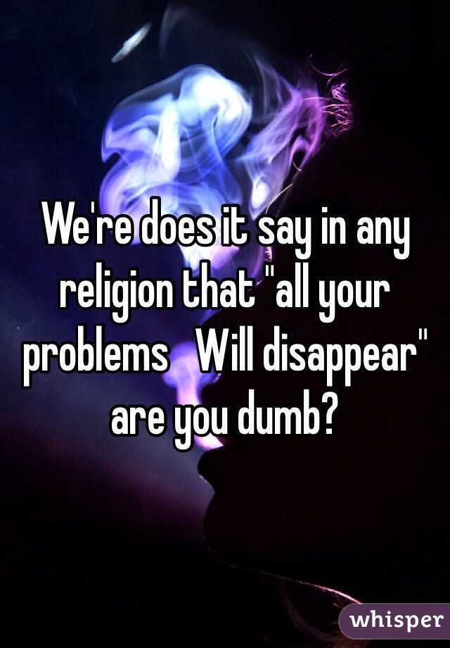 We're does it say in any religion that "all your problems   Will disappear" are you dumb?