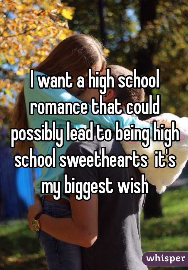 I want a high school romance that could possibly lead to being high school sweethearts  it's my biggest wish 