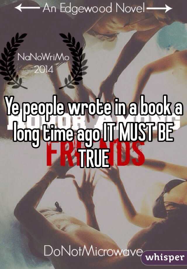 Ye people wrote in a book a long time ago IT MUST BE TRUE 