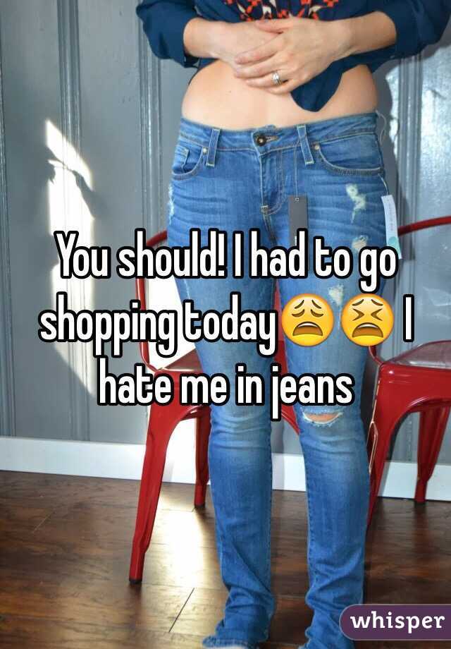 You should! I had to go shopping today😩😫 I hate me in jeans