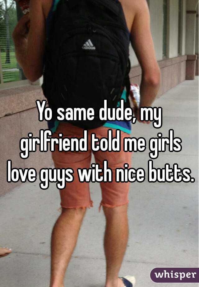 Yo same dude, my girlfriend told me girls love guys with nice butts.