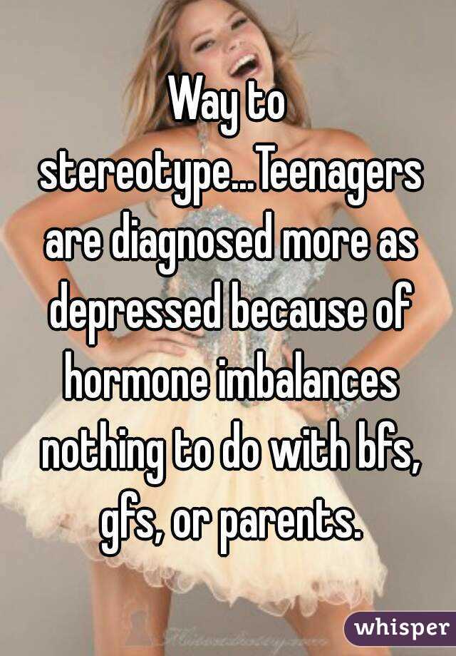 Way to stereotype...Teenagers are diagnosed more as depressed because of hormone imbalances nothing to do with bfs, gfs, or parents.