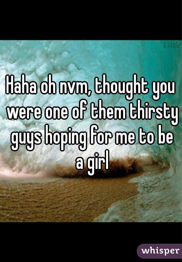 Haha oh nvm, thought you were one of them thirsty guys hoping for me to be a girl