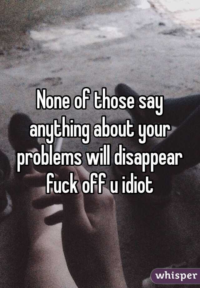 None of those say anything about your problems will disappear fuck off u idiot 