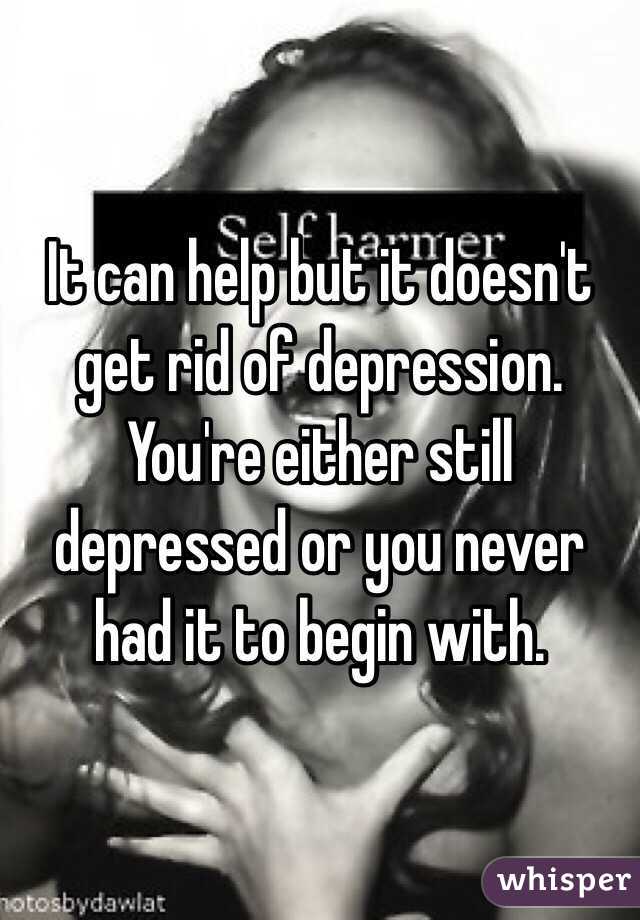 It can help but it doesn't get rid of depression. You're either still depressed or you never had it to begin with.