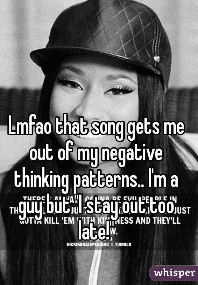Lmfao that song gets me out of my negative thinking patterns.. I'm a guy but "I stay out too late!"  