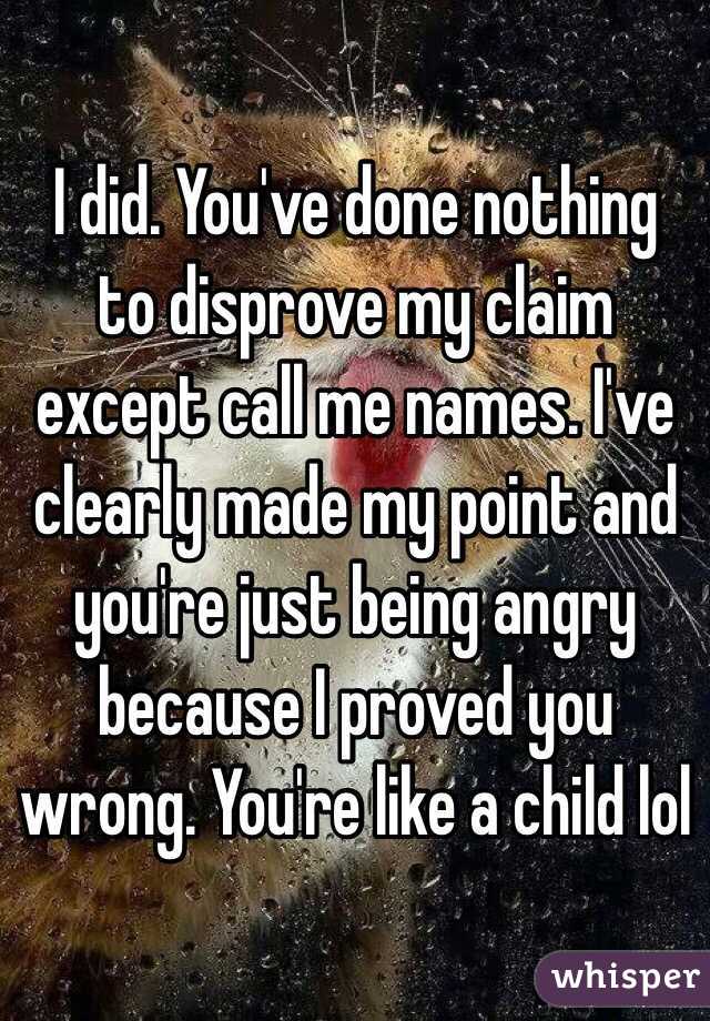 I did. You've done nothing to disprove my claim except call me names. I've clearly made my point and you're just being angry because I proved you wrong. You're like a child lol