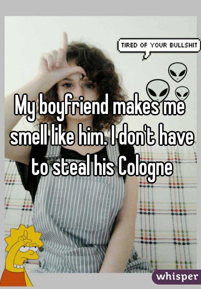 My boyfriend makes me smell like him. I don't have to steal his Cologne