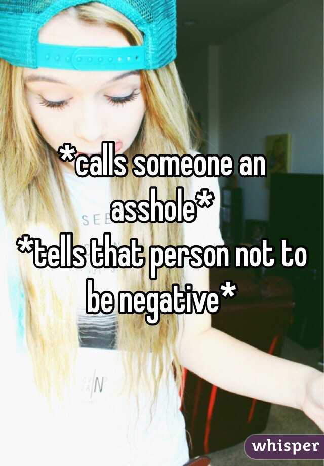 *calls someone an asshole*
*tells that person not to be negative*