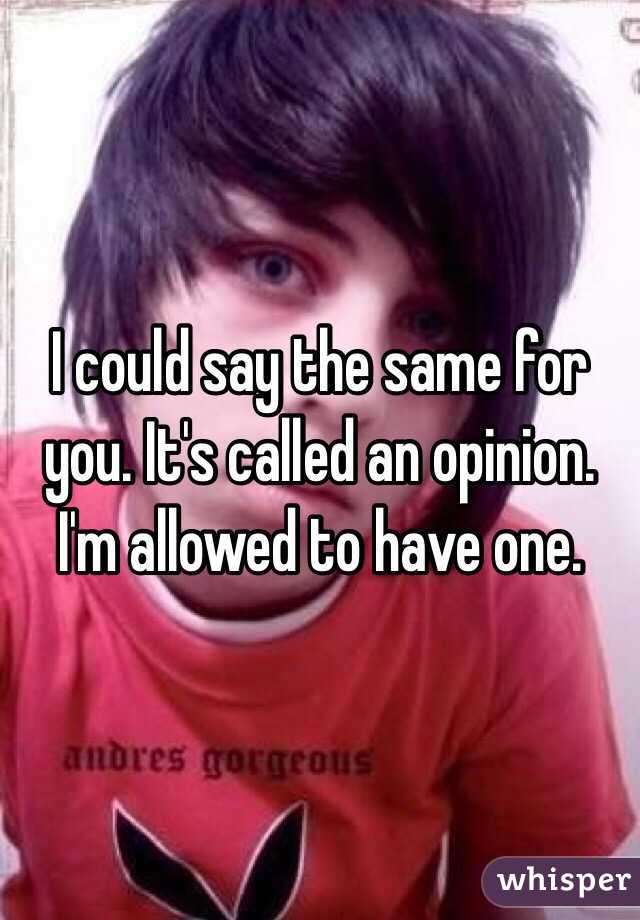 I could say the same for you. It's called an opinion. I'm allowed to have one.