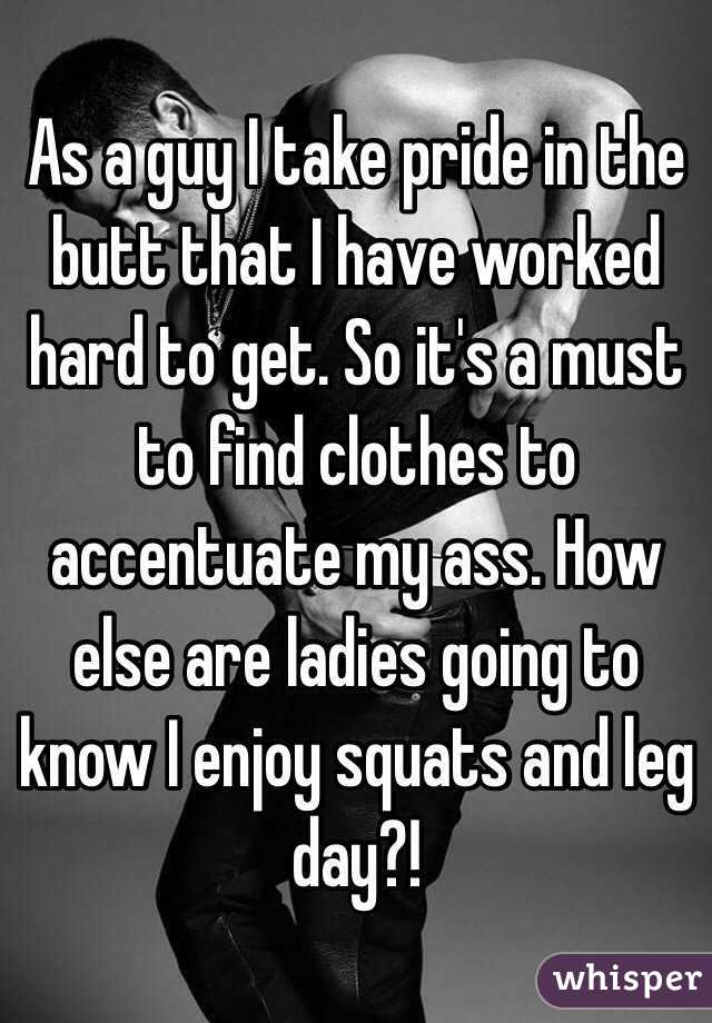 As a guy I take pride in the butt that I have worked hard to get. So it's a must to find clothes to accentuate my ass. How else are ladies going to know I enjoy squats and leg day?!