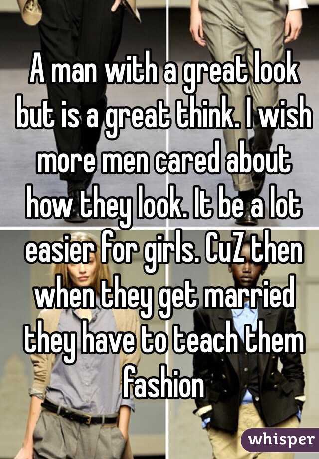 A man with a great look but is a great think. I wish more men cared about how they look. It be a lot easier for girls. CuZ then when they get married they have to teach them fashion 