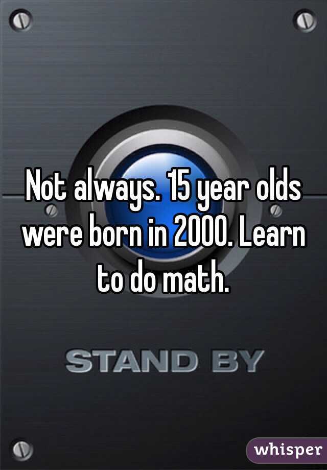 Not always. 15 year olds were born in 2000. Learn to do math. 