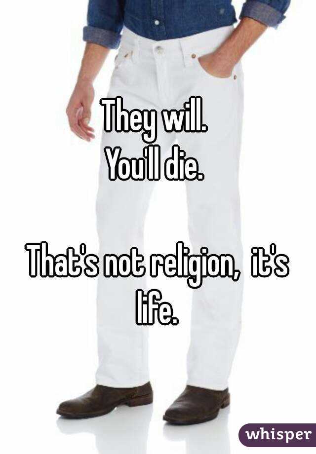 They will. 
You'll die. 

That's not religion,  it's life. 