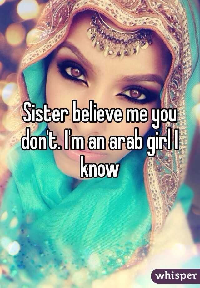 Sister believe me you don't. I'm an arab girl I know 