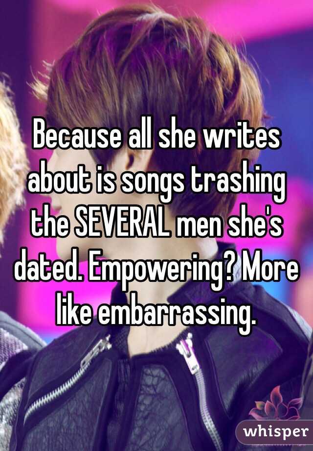 Because all she writes about is songs trashing the SEVERAL men she's dated. Empowering? More like embarrassing.