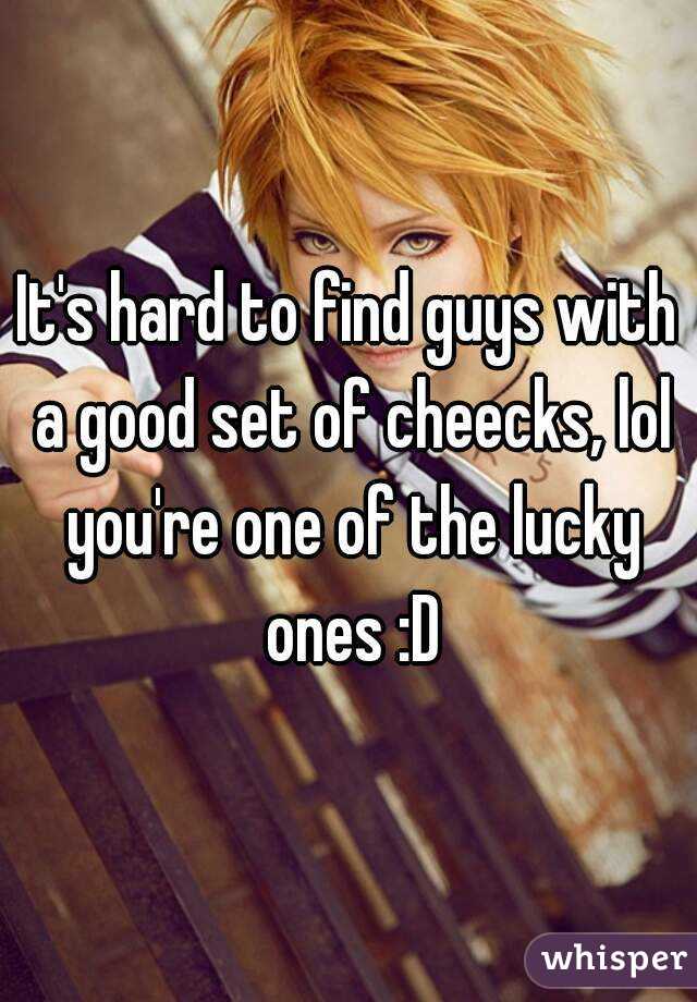 It's hard to find guys with a good set of cheecks, lol you're one of the lucky ones :D