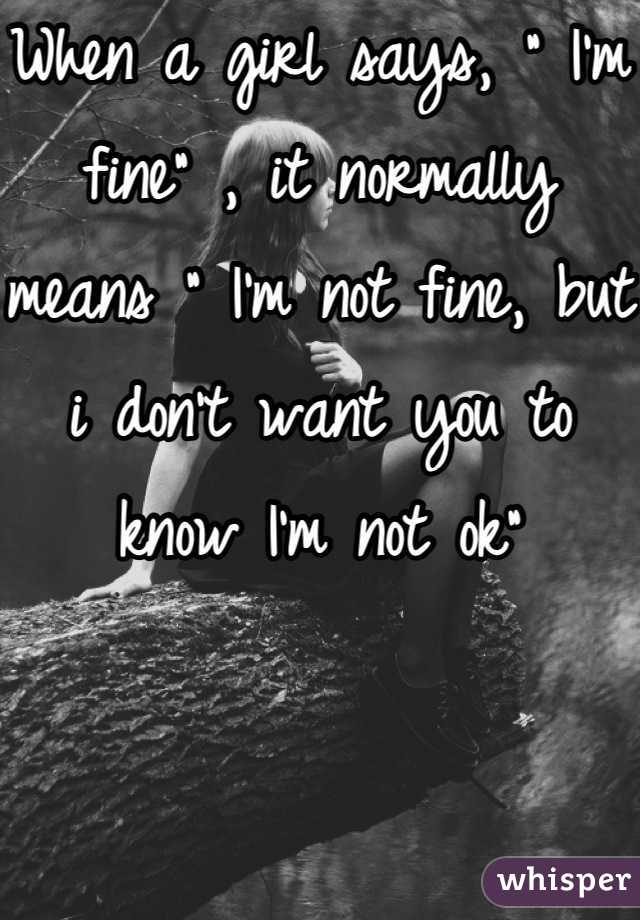 When a girl says, " I'm fine" , it normally means " I'm not fine, but i don't want you to know I'm not ok"