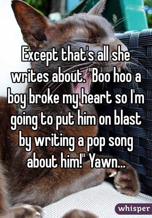 Except that's all she writes about. "Boo hoo a boy broke my heart so I'm going to put him on blast by writing a pop song about him!" Yawn...