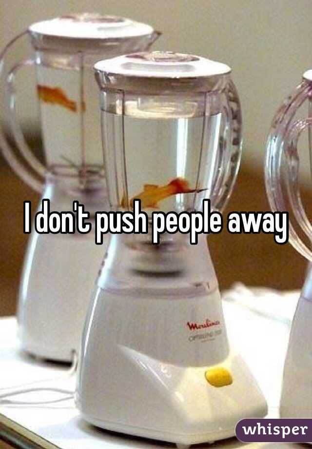 I don't push people away 